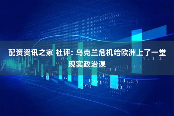 配资资讯之家 社评: 乌克兰危机给欧洲上了一堂现实政治课