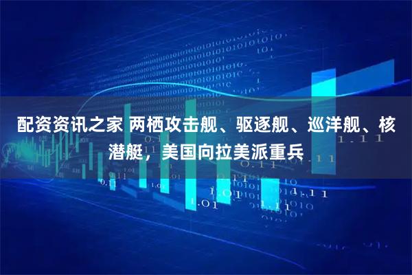 配资资讯之家 两栖攻击舰、驱逐舰、巡洋舰、核潜艇,美国向拉美派重兵