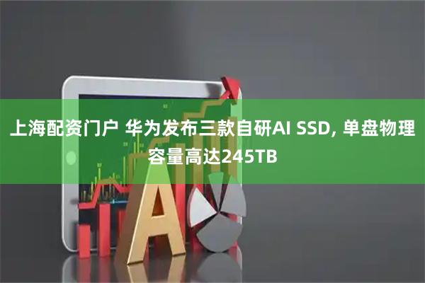 上海配资门户 华为发布三款自研AI SSD, 单盘物理容量高达245TB