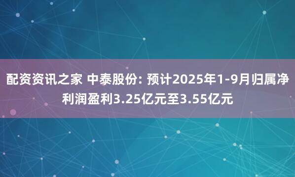 配资资讯之家 中泰股份: 预计2025年1-9月归属净利润盈利3.25亿元至3.55亿元