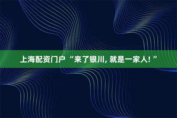 上海配资门户 “来了银川, 就是一家人! ”