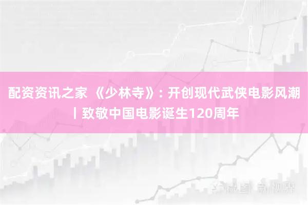 配资资讯之家 《少林寺》: 开创现代武侠电影风潮丨致敬中国电影诞生120周年