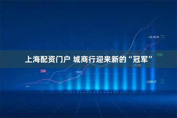 上海配资门户 城商行迎来新的“冠军”