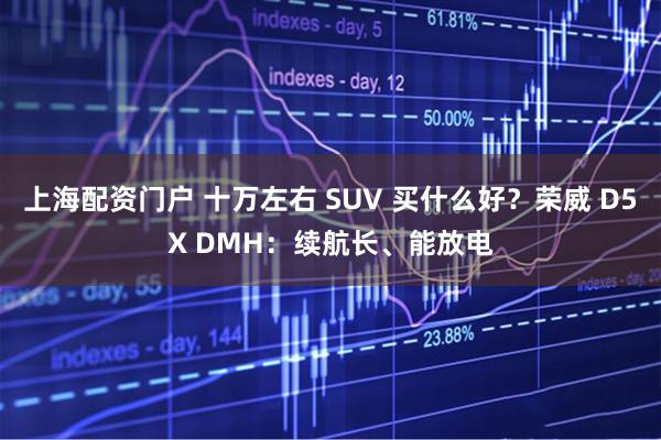 上海配资门户 十万左右 SUV 买什么好？荣威 D5X DMH：续航长、能放电