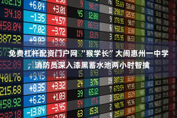 免费杠杆配资门户网 “猴学长”大闹惠州一中学，消防员深入漆黑蓄水池两小时智擒