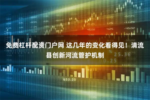 免费杠杆配资门户网 这几年的变化看得见！清流县创新河流管护机制