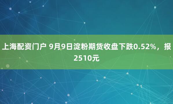 上海配资门户 9月9日淀粉期货收盘下跌0.52%，报2510元