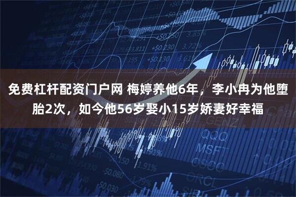 免费杠杆配资门户网 梅婷养他6年，李小冉为他堕胎2次，如今他56岁娶小15岁娇妻好幸福