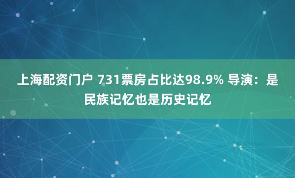 上海配资门户 731票房占比达98.9% 导演：是民族记忆也是历史记忆