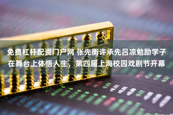 免费杠杆配资门户网 张先衡许承先吕凉勉励学子在舞台上体悟人生，第四届上海校园戏剧节开幕