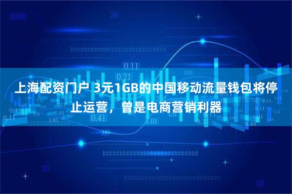 上海配资门户 3元1GB的中国移动流量钱包将停止运营，曾是电商营销利器