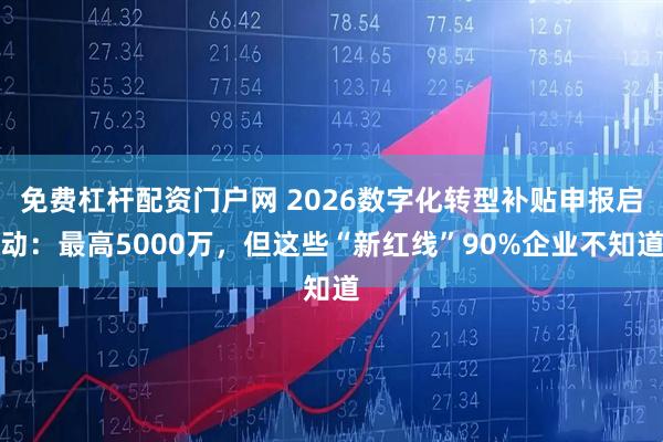 免费杠杆配资门户网 2026数字化转型补贴申报启动：最高5000万，但这些“新红线”90%企业不知道