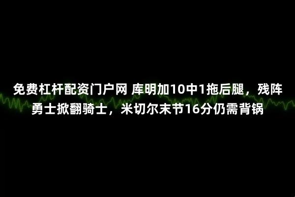 免费杠杆配资门户网 库明加10中1拖后腿，残阵勇士掀翻骑士，米切尔末节16分仍需背锅