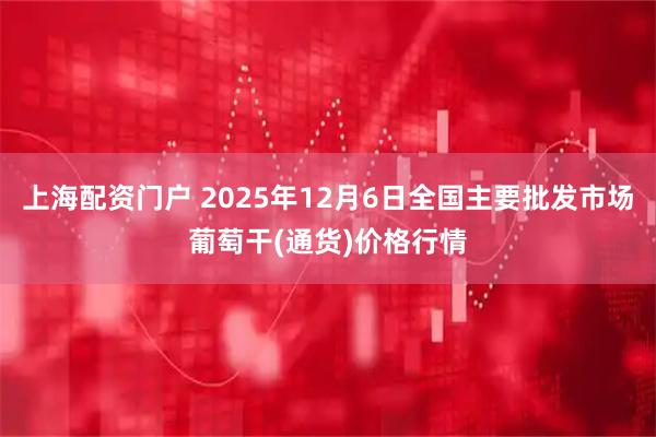 上海配资门户 2025年12月6日全国主要批发市场葡萄干(通货)价格行情