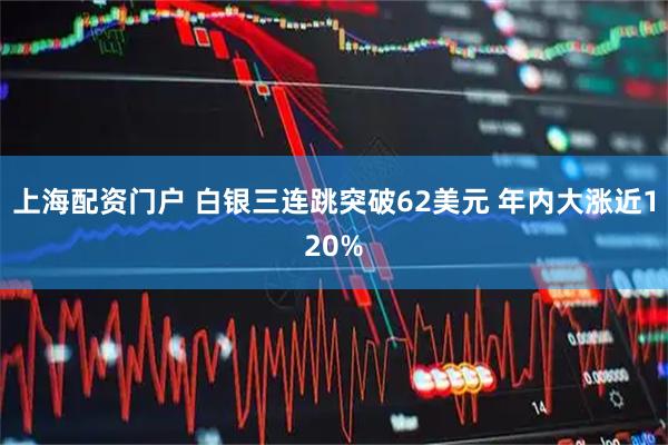上海配资门户 白银三连跳突破62美元 年内大涨近120%