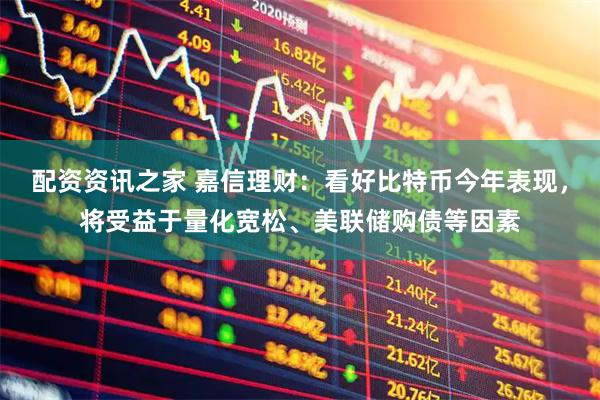 配资资讯之家 嘉信理财：看好比特币今年表现，将受益于量化宽松、美联储购债等因素