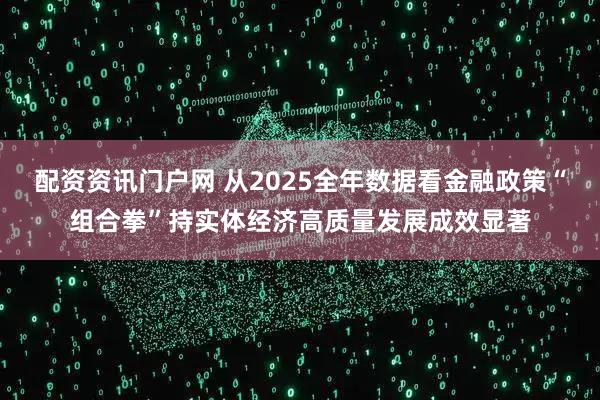 配资资讯门户网 从2025全年数据看金融政策“组合拳”持实体经济高质量发展成效显著