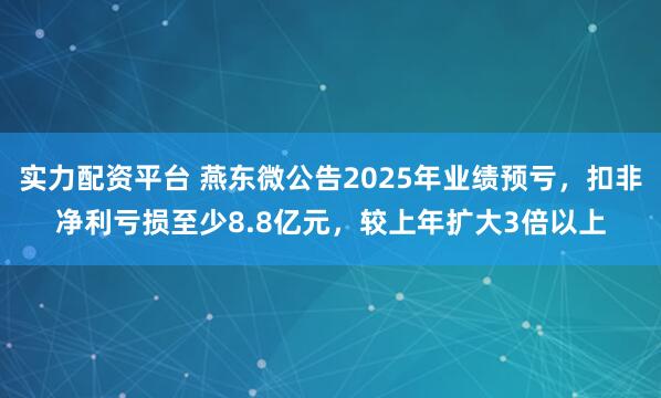 实力配资平台 燕东微公告2025年业绩预亏，扣非净利亏损至少8.8亿元，较上年扩大3倍以上