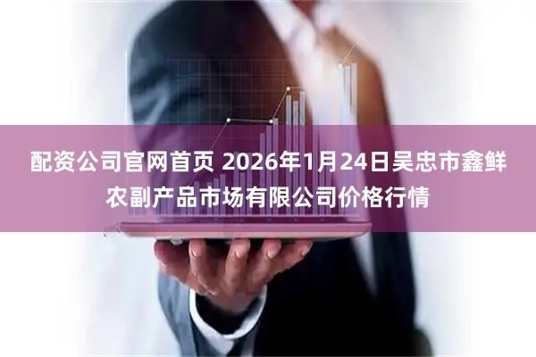 配资公司官网首页 2026年1月24日吴忠市鑫鲜农副产品市场有限公司价格行情