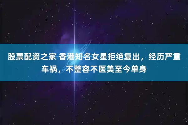 股票配资之家 香港知名女星拒绝复出，经历严重车祸，不整容不医美至今单身