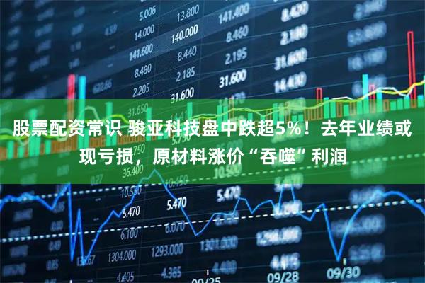 股票配资常识 骏亚科技盘中跌超5%！去年业绩或现亏损，原材料涨价“吞噬”利润