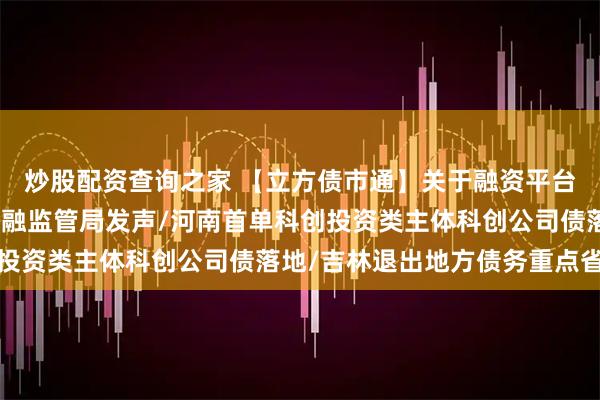 炒股配资查询之家 【立方债市通】关于融资平台债务风险化解！河南金融监管局发声/河南首单科创投资类主体科创公司债落地/吉林退出地方债务重点省份