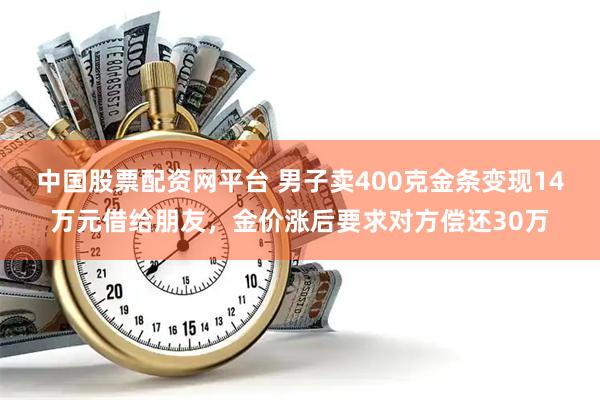 中国股票配资网平台 男子卖400克金条变现14万元借给朋友，金价涨后要求对方偿还30万