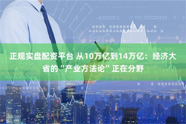 正规实盘配资平台 从10万亿到14万亿：经济大省的“产业方法论”正在分野
