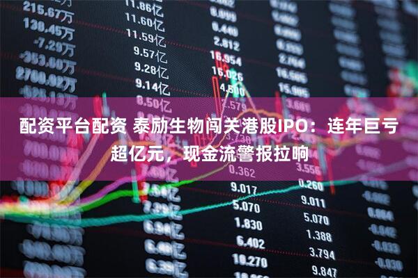 配资平台配资 泰励生物闯关港股IPO：连年巨亏超亿元，现金流警报拉响