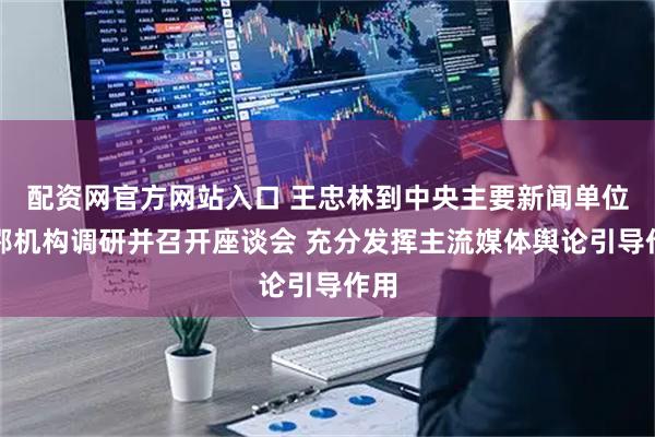 配资网官方网站入口 王忠林到中央主要新闻单位驻鄂机构调研并召开座谈会 充分发挥主流媒体舆论引导作用