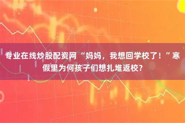 专业在线炒股配资网 “妈妈，我想回学校了！”寒假里为何孩子们想扎堆返校？