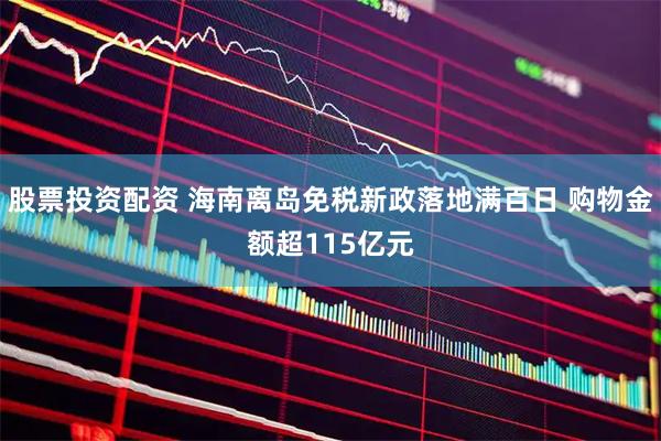 股票投资配资 海南离岛免税新政落地满百日 购物金额超115亿元