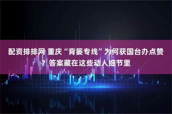 配资排排网 重庆“背篓专线”为何获国台办点赞？答案藏在这些动人细节里