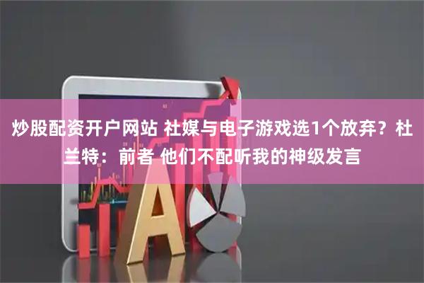 炒股配资开户网站 社媒与电子游戏选1个放弃？杜兰特：前者 他们不配听我的神级发言