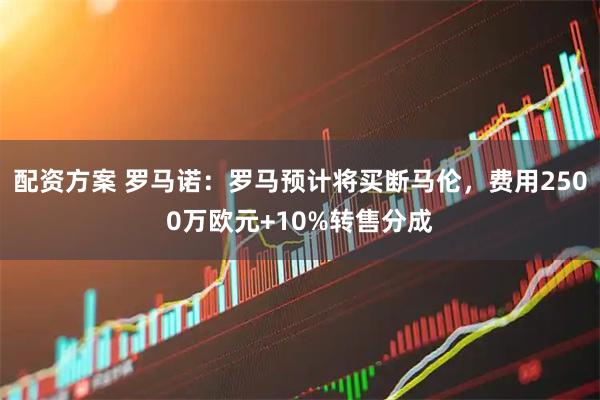 配资方案 罗马诺：罗马预计将买断马伦，费用2500万欧元+10%转售分成