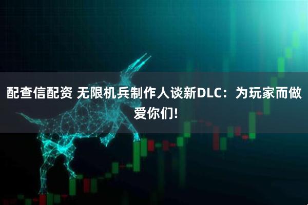 配查信配资 无限机兵制作人谈新DLC：为玩家而做 爱你们!