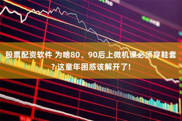 股票配资软件 为啥80、90后上微机课必须穿鞋套? 这童年困惑该解开了!