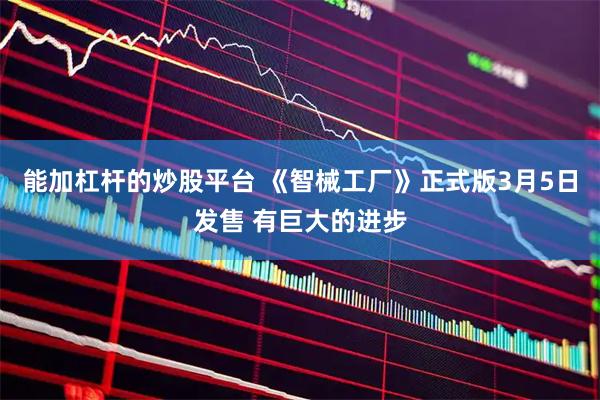 能加杠杆的炒股平台 《智械工厂》正式版3月5日发售 有巨大的进步
