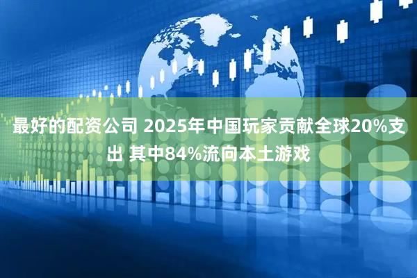 最好的配资公司 2025年中国玩家贡献全球20%支出 其中84%流向本土游戏