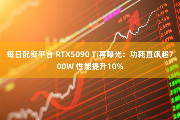 每日配资平台 RTX5090 Ti再曝光：功耗直飙超700W 性能提升10%