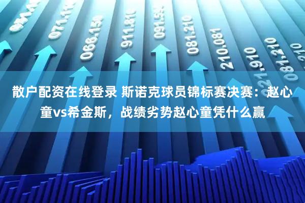散户配资在线登录 斯诺克球员锦标赛决赛：赵心童vs希金斯，战绩劣势赵心童凭什么赢