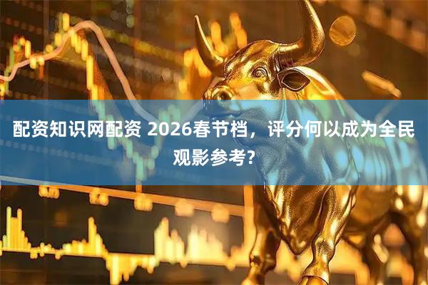 配资知识网配资 2026春节档，评分何以成为全民观影参考?