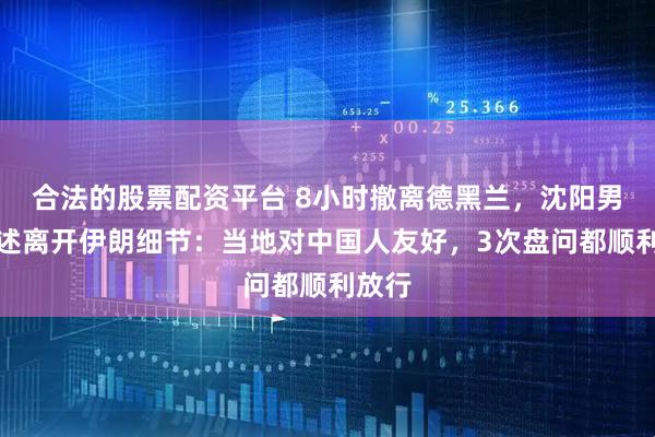 合法的股票配资平台 8小时撤离德黑兰，沈阳男子讲述离开伊朗细节：当地对中国人友好，3次盘问都顺利放行