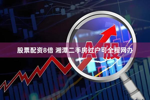股票配资8倍 湘潭二手房过户可全程网办