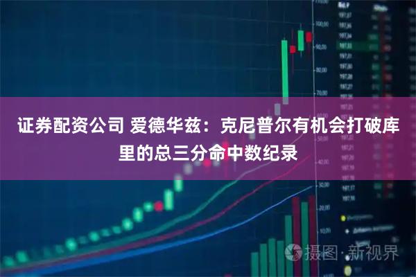 证券配资公司 爱德华兹：克尼普尔有机会打破库里的总三分命中数纪录