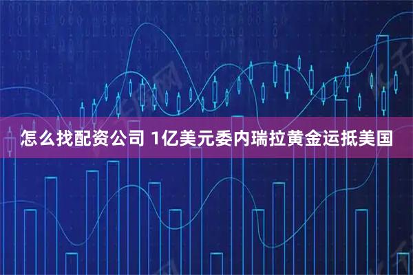 怎么找配资公司 1亿美元委内瑞拉黄金运抵美国