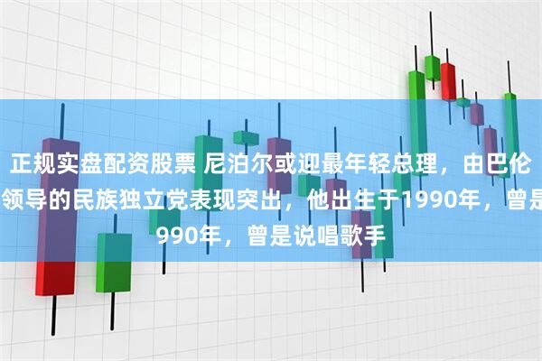 正规实盘配资股票 尼泊尔或迎最年轻总理,由巴伦德拉·沙阿领导的民族独立党表现突出,他出生于1990年,曾是说唱歌手