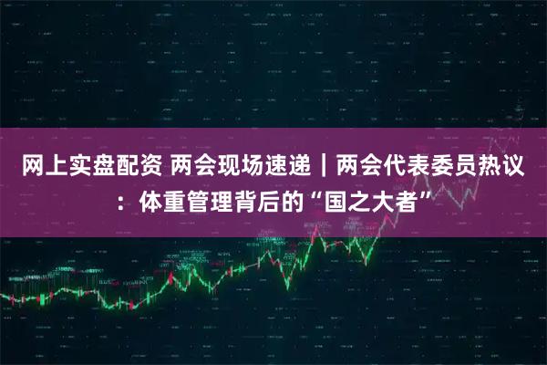 网上实盘配资 两会现场速递|两会代表委员热议:体重管理背后的“国之大者”