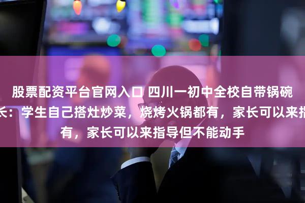 股票配资平台官网入口 四川一初中全校自带锅碗瓢盆春游,校长:学生自己搭灶炒菜,烧烤火锅都有,家长可以来指导但不能动手