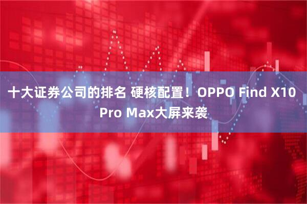 十大证券公司的排名 硬核配置!OPPO Find X10 Pro Max大屏来袭